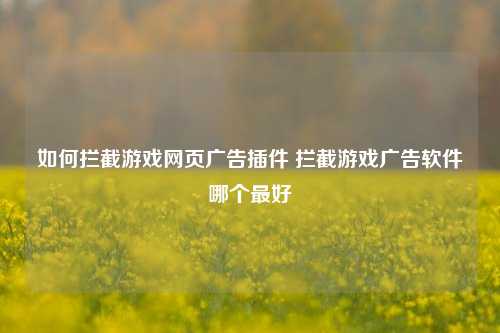 如何拦截游戏网页广告插件 拦截游戏广告软件哪个最好